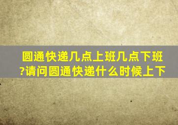 圆通快递几点上班几点下班?请问圆通快递什么时候上下