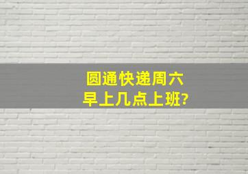 圆通快递周六早上几点上班?