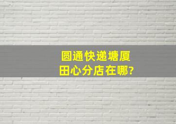 圆通快递塘厦田心分店在哪?