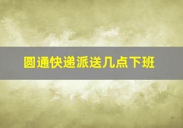 圆通快递派送几点下班