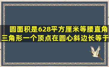 圆面积是628平方厘米,等腰直角三角形一个顶点在圆心,斜边长等于圆...