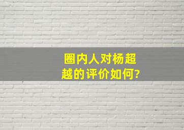 圈内人对杨超越的评价如何?