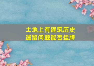 土地上有建筑历史遗留问题能否挂牌