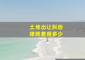 土地出让纠纷律师费用多少