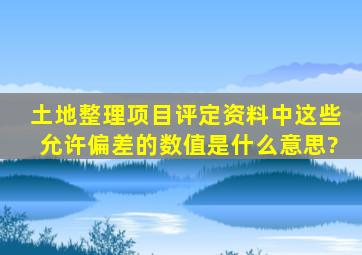 土地整理项目评定资料中,这些允许偏差的数值是什么意思?