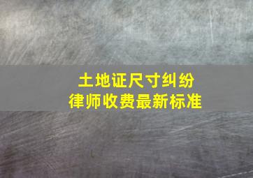 土地证尺寸纠纷律师收费最新标准