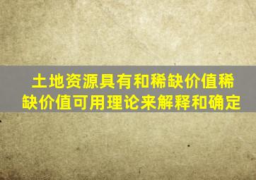 土地资源具有()、()和稀缺价值。稀缺价值可用()理论来解释和确定。