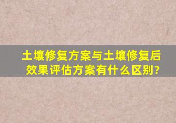 土壤修复方案与土壤修复后效果评估方案有什么区别?