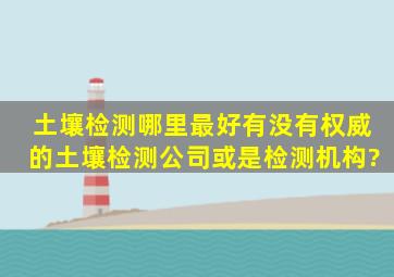 土壤检测哪里最好,有没有权威的土壤检测公司或是检测机构?