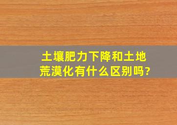 土壤肥力下降和土地荒漠化有什么区别吗?