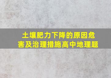 土壤肥力下降的原因危害及治理措施。。。高中地理题