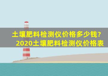 土壤肥料检测仪价格多少钱?2020土壤肥料检测仪价格表