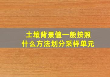 土壤背景值一般按照什么方法划分采样单元