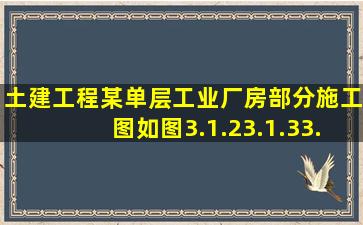 土建工程某单层工业厂房部分施工图如图3.1.2、3.1.3、3.1.4所示。...