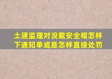 土建监理对没戴安全帽怎样下通知单或是怎样直接处罚