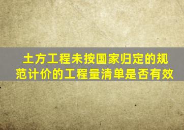 土方工程未按国家归定的规范计价的工程量清单是否有效