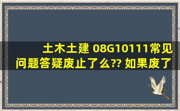 土木土建 08G10111《常见问题答疑》废止了么?? 如果废了 有没有新版