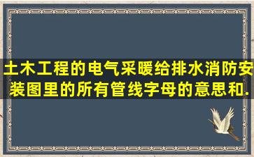 土木工程的电气,采暖,给排水,消防安装图里的所有管线字母的意思和...