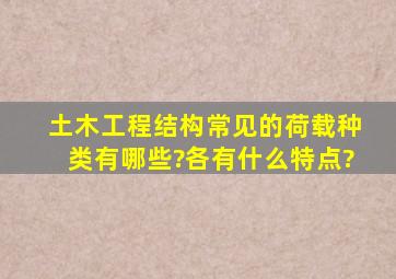 土木工程结构常见的荷载种类有哪些?各有什么特点?