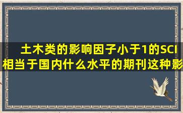 土木类的影响因子小于1的SCI相当于国内什么水平的期刊,这种影响...