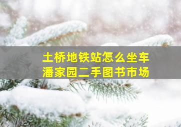 土桥地铁站怎么坐车潘家园二手图书市场