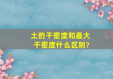 土的干密度和最大干密度什么区别?