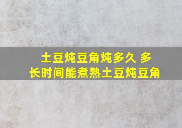 土豆炖豆角炖多久 多长时间能煮熟土豆炖豆角