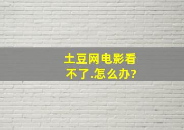 土豆网电影看不了.怎么办?