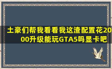 土豪们,帮我看看我这渣配置花2000升级能玩GTA5吗【显卡吧】 