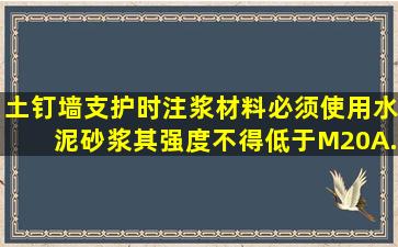 土钉墙支护时,注浆材料必须使用水泥砂浆,其强度不得低于M20。()A...