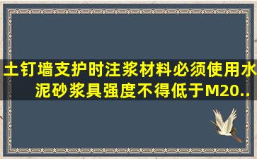 土钉墙支护时,注浆材料必须使用水泥砂浆,具强度不得低于M20...