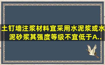 土钉墙注浆材料宜采用水泥浆或水泥砂浆,其强度等级不宜低于()。A...