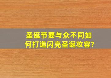 圣诞节要与众不同,如何打造闪亮圣诞妆容?