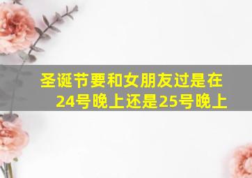 圣诞节要和女朋友过,是在24号晚上还是25号晚上