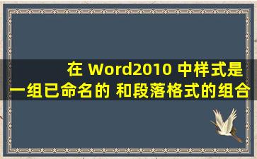 在 Word2010 中,样式是一组已命名的【 】和段落格式的组合。。xh17