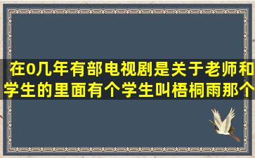 在0几年有部电视剧是关于老师和学生的,里面有个学生叫梧桐雨那个...