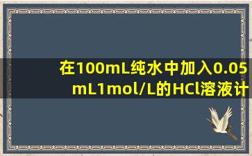 在100mL纯水中加入0.05mL1mol/L的HCl溶液计算溶液中的c、c(