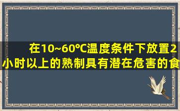 在10~60℃温度条件下放置2小时以上的熟制具有潜在危害的食品应...