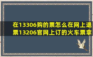 在13306购的票怎么在网上退票13206官网上订的火车票拿票后去火车站退 ...