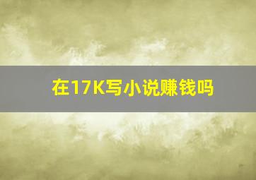 在17K写小说赚钱吗(