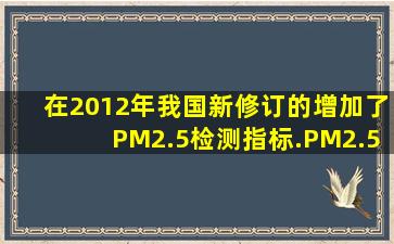 在2012年我国新修订的增加了PM2.5检测指标.PM2.5是指2.5微米以下...