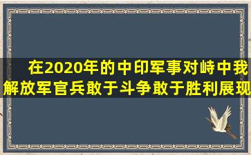 在2020年的中印军事对峙中,我解放军官兵敢于斗争、敢于胜利,展现...