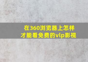 在360浏览器上怎样才能看免费的vlp影视