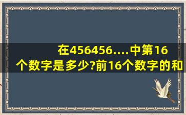 在456456....中第16个数字是多少?前16个数字的和是多少?