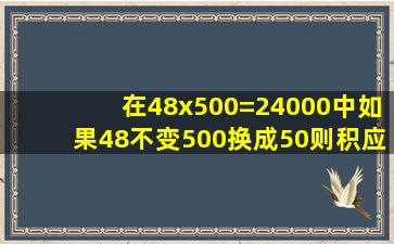 在48x500=24000中如果48不变500换成50则积应该用24000什么(