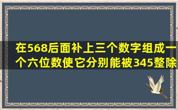 在568后面补上三个数字,组成一个六位数,使它分别能被345整除,使这个