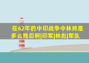 在62年的中印战争中,林帅是多么残忍啊|印军|林彪|军队