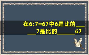 在6:7=67中,6是比的______,7是比的______,67是______