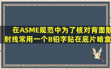 在ASME规范中,为了核对背面散射线,常用一个B铅字贴在底片暗盒背面...