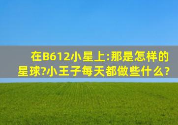 在B612小星上:那是怎样的星球?小王子每天都做些什么?